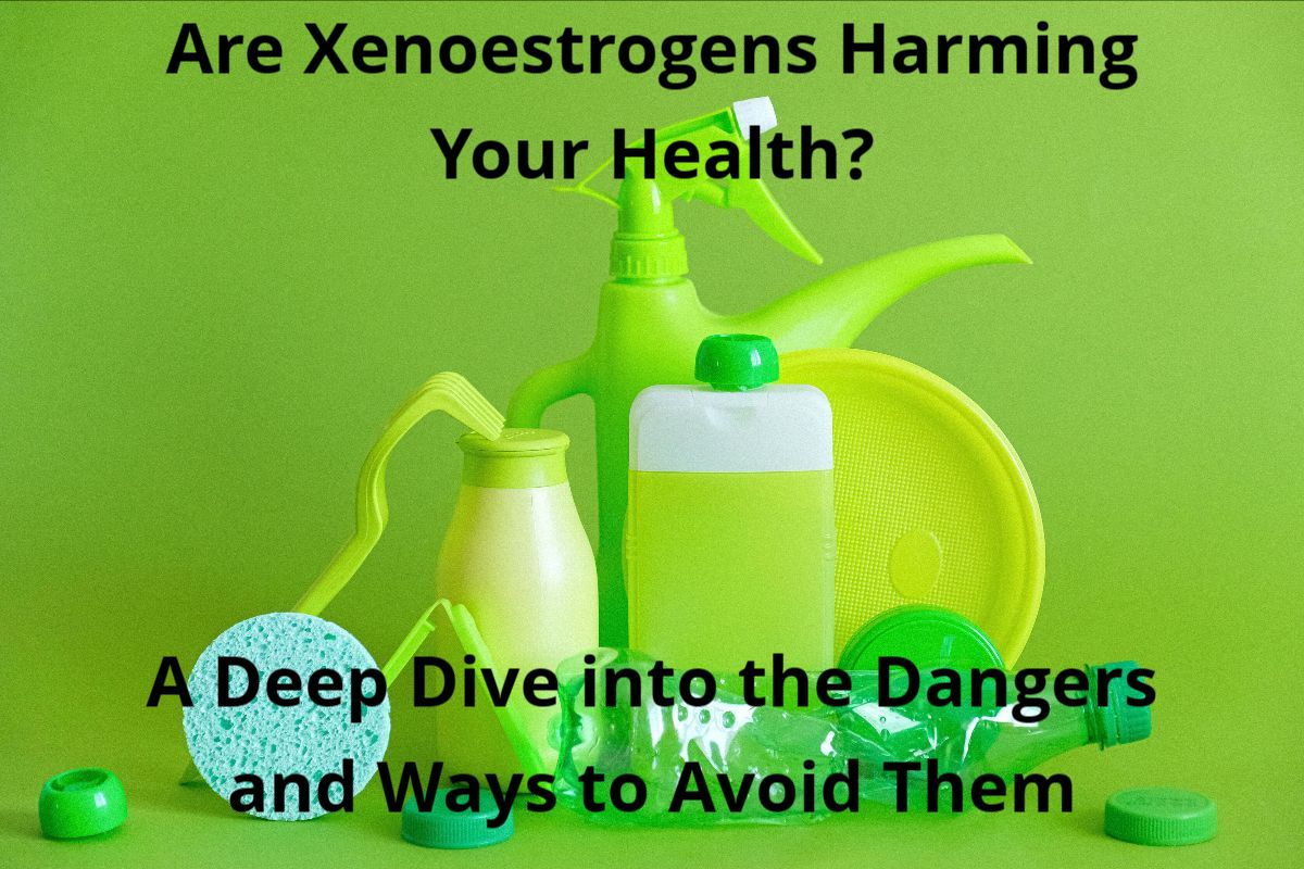 Are Xenoestrogens Harming Your Health? A Deep Dive Into The Dangers And Ways To Avoid Them